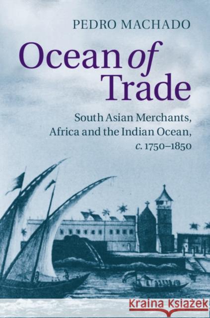 Ocean of Trade: South Asian Merchants, Africa and the Indian Ocean, C.1750-1850 Pedro Machado 9781107070264