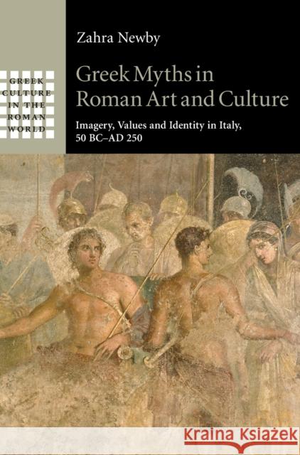 Greek Myths in Roman Art and Culture: Imagery, Values and Identity in Italy, 50 BC-AD 250 Zahra Newby 9781107072244