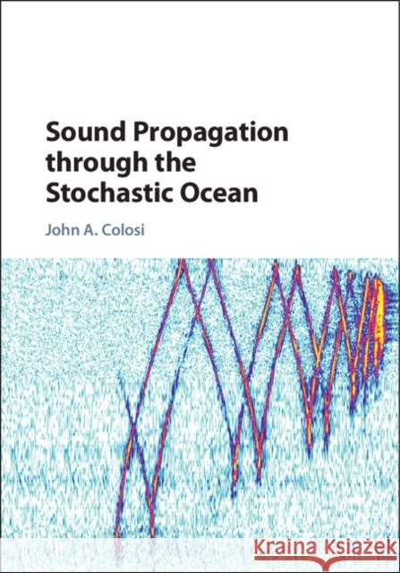 Sound Propagation Through the Stochastic Ocean John A. Colosi Peter F. Worcester 9781107072343 Cambridge University Press