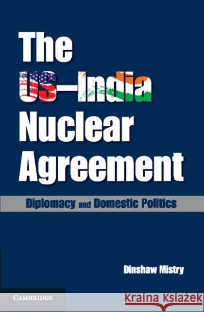 The Us-India Nuclear Agreement: Diplomacy and Domestic Politics Mistry, Dinshaw 9781107073418 Cambridge University Press