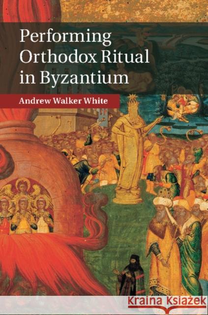 Performing Orthodox Ritual in Byzantium Andrew W. White 9781107073852 Cambridge University Press