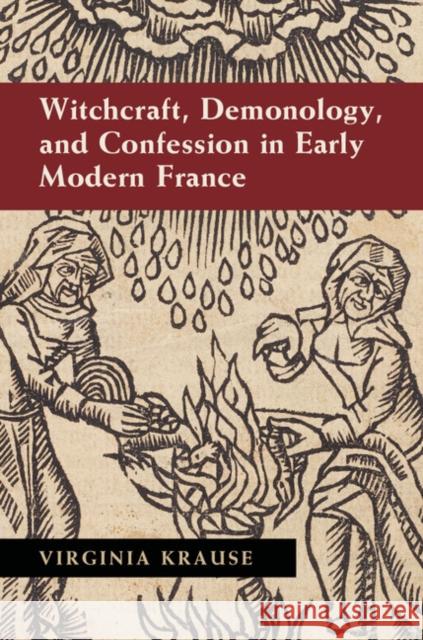 Witchcraft, Demonology, and Confession in Early Modern France Virginia Krause 9781107074408 Cambridge University Press