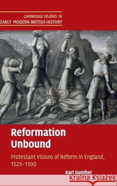 Reformation Unbound: Protestant Visions of Reform in England, 1525-1590 Gunther, Karl 9781107074484