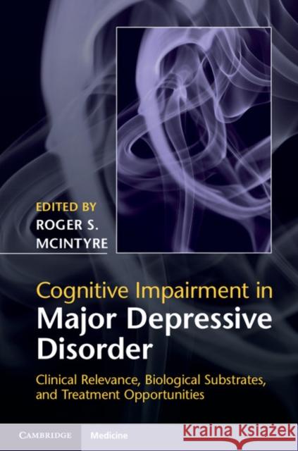 Cognitive Impairment in Major Depressive Disorder: Clinical Relevance, Biological Substrates, and Treatment Opportunities Roger S McIntyre 9781107074583