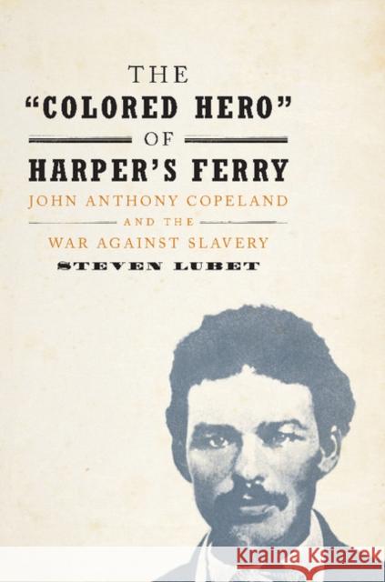 The 'Colored Hero' of Harper's Ferry: John Anthony Copeland and the War Against Slavery Steven Lubet 9781107076020