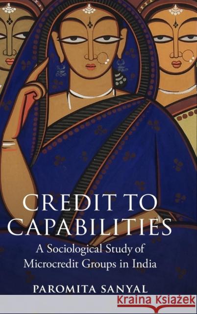 Credit to Capabilities: A Sociological Study of Microcredit Groups in India Sanyal, Paromita 9781107077676