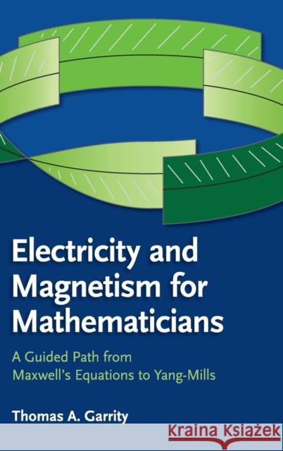 Electricity and Magnetism for Mathematicians: A Guided Path from Maxwell's Equations to Yang-Mills Garrity, Thomas A. 9781107078208 Cambridge University Press