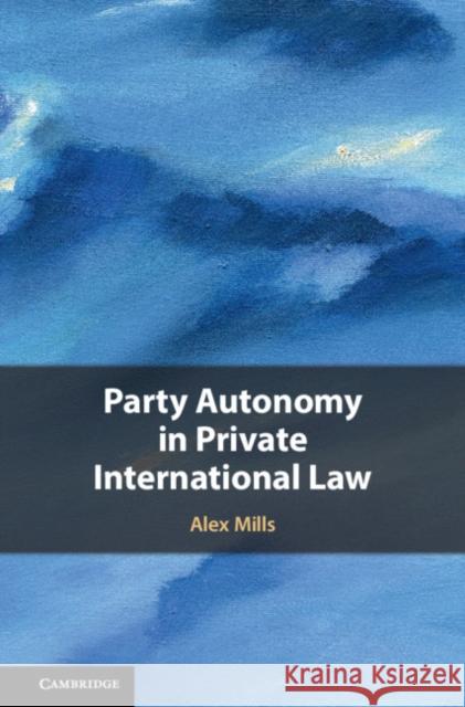 Party Autonomy in Private International Law Alex Mills 9781107079175 Cambridge University Press