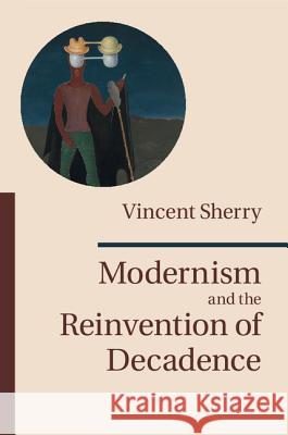 Modernism and the Reinvention of Decadence Vincent Sherry 9781107079328 Cambridge University Press