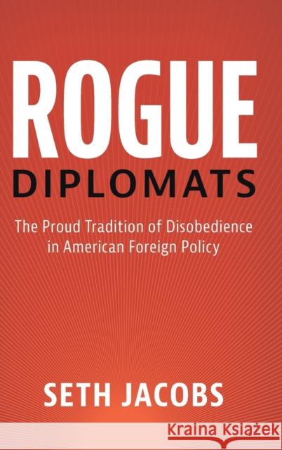 Rogue Diplomats: The Proud Tradition of Disobedience in American Foreign Policy Seth Jacobs 9781107079472 Cambridge University Press