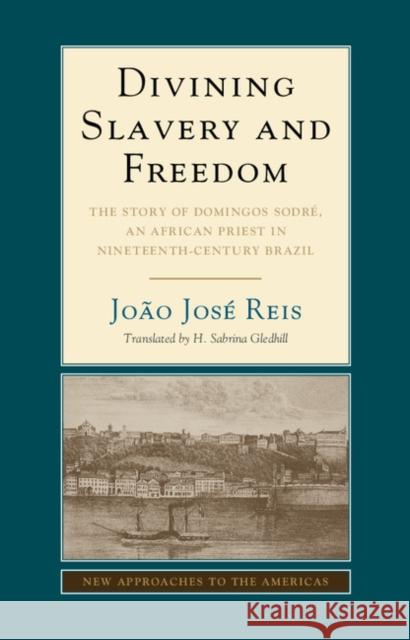 Divining Slavery and Freedom: The Story of Domingos Sodré, an African Priest in Nineteenth-Century Brazil João José Reis (Universidade Federal da Bahia, Brazil), H. Sabrina Gledhill 9781107079779