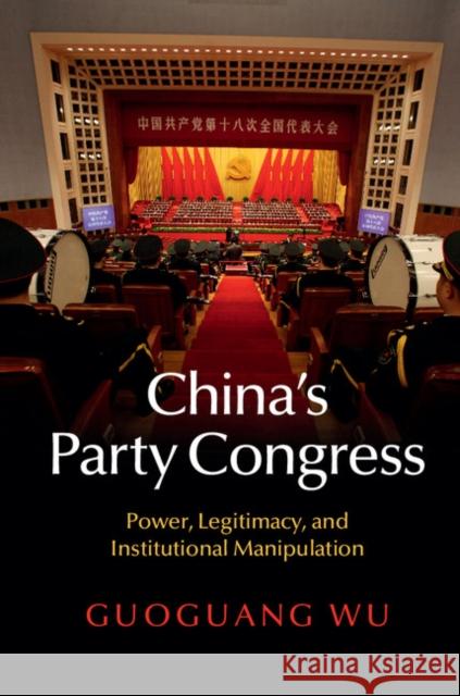 China's Party Congress: Power, Legitimacy, and Institutional Manipulation Guoguang Wu 9781107082021 CAMBRIDGE UNIVERSITY PRESS