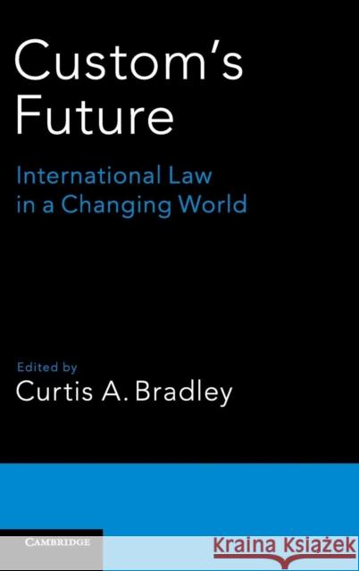 Custom's Future: International Law in a Changing World Bradley, Curtis a. 9781107082670 Cambridge University Press