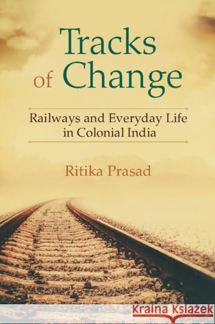 Tracks of Change: Railways and Everyday Life in Colonial India Ritika Prasad 9781107084216 Cambridge University Press