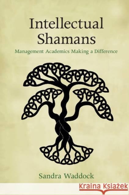 Intellectual Shamans: Management Academics Making a Difference Sandra Waddock 9781107085183