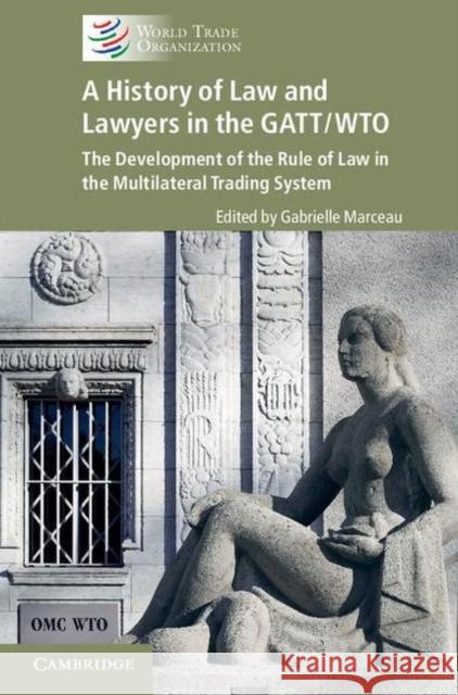A History of Law and Lawyers in the Gatt/Wto: The Development of the Rule of Law in the Multilateral Trading System Marceau, Gabrielle 9781107085237 Cambridge University Press