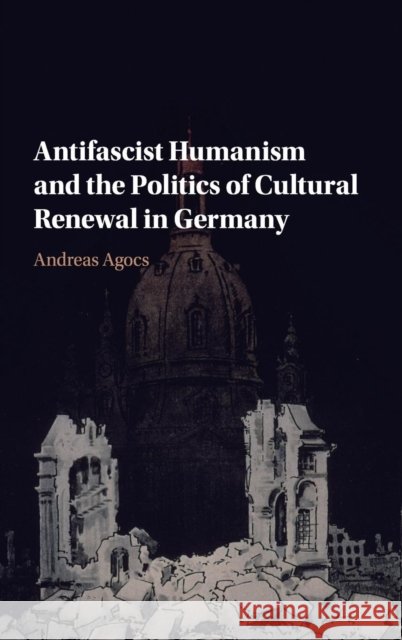 Antifascist Humanism and the Politics of Cultural Renewal in Germany Andreas (University of the Pacific, California) Agocs 9781107085435
