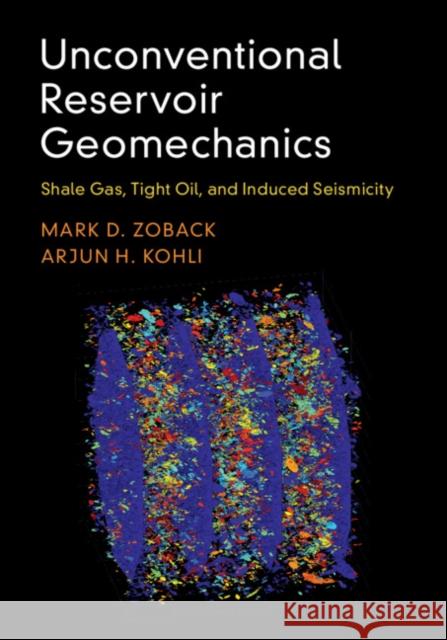 Unconventional Reservoir Geomechanics: Shale Gas, Tight Oil, and Induced Seismicity Mark D. Zoback Arjun H. Kohli 9781107087071 Cambridge University Press