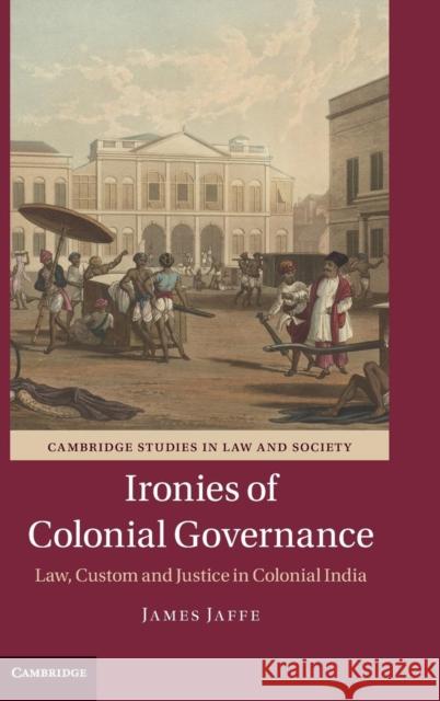 Ironies of Colonial Governance: Law, Custom and Justice in Colonial India Jaffe, James 9781107087927 Cambridge University Press