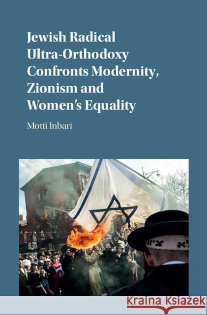 Jewish Radical Ultra-Orthodoxy Confronts Modernity, Zionism and Women's Equality Mordechai Inbari Motti Inbari 9781107088108