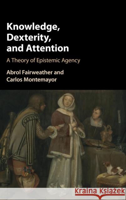 Knowledge, Dexterity, and Attention: A Theory of Epistemic Agency Fairweather, Abrol 9781107089822 Cambridge University Press
