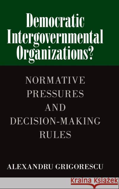 Democratic Intergovernmental Organizations?: Normative Pressures and Decision-Making Rules Grigorescu, Alexandru 9781107089990