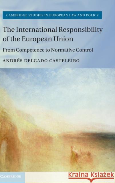The International Responsibility of the European Union: From Competence to Normative Control Delgado Casteleiro, Andrés 9781107090545 Cambridge University Press