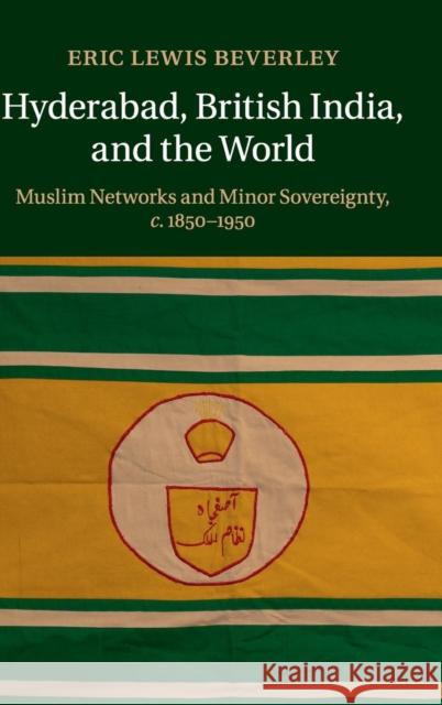 Hyderabad, British India, and the World: Muslim Networks and Minor Sovereignty, C.1850-1950 Beverley, Eric Lewis 9781107091191