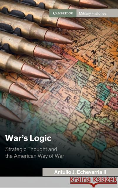 War's Logic: Strategic Thought and the American Way of War Antulio J. Echevarri 9781107091979 Cambridge University Press