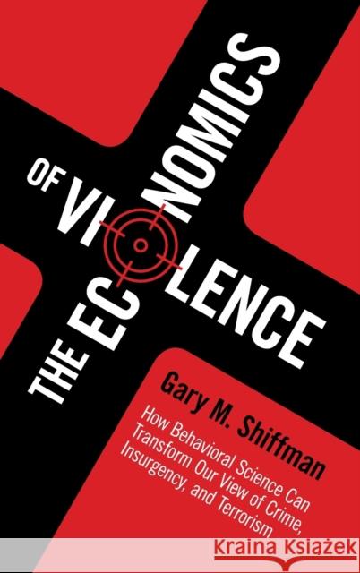The Economics of Violence: How Behavioral Science Can Transform Our View of Crime, Insurgency, and Terrorism Gary Shiffman 9781107092464 Cambridge University Press