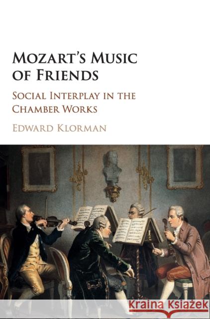Mozart's Music of Friends: Social Interplay in the Chamber Works Klorman, Edward 9781107093652 Cambridge University Press