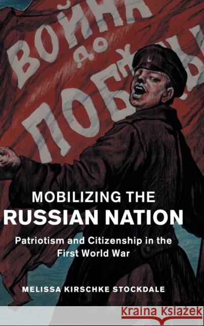 Mobilizing the Russian Nation: Patriotism and Citizenship in the First World War Stockdale, Melissa Kirschke 9781107093867