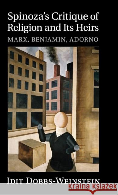 Spinoza's Critique of Religion and Its Heirs: Marx, Benjamin, Adorno Dobbs-Weinstein, Idit 9781107094918 Cambridge University Press
