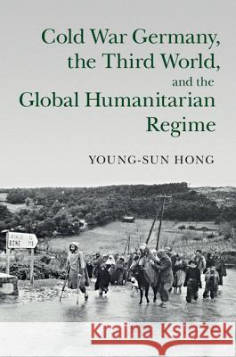 Cold War Germany, the Third World, and the Global Humanitarian Regime Young-sun Hong 9781107095571