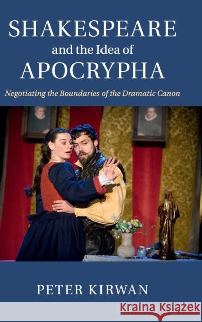 Shakespeare and the Idea of Apocrypha: Negotiating the Boundaries of the Dramatic Canon Kirwan, Peter 9781107096172