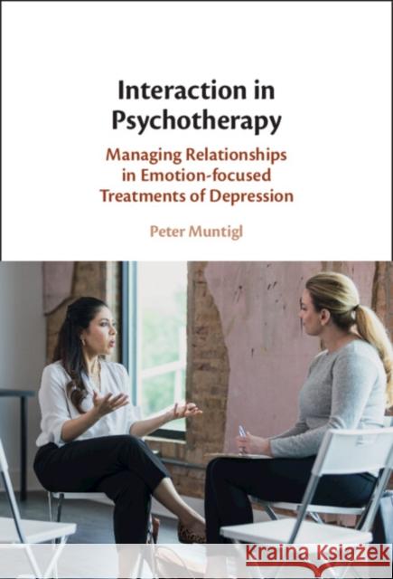 Interaction in Psychotherapy: Managing Relationships in Emotion-Focused Treatments of Depression Muntigl, Peter 9781107098428