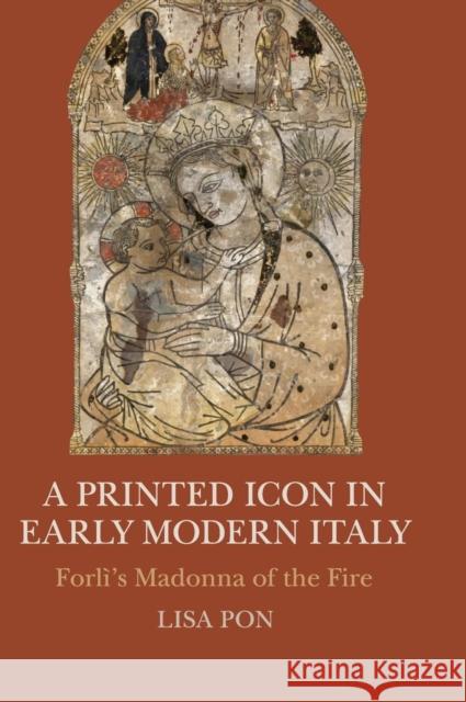 A Printed Icon in Early Modern Italy: Forlì's Madonna of the Fire Pon, Lisa 9781107098510 Cambridge University Press
