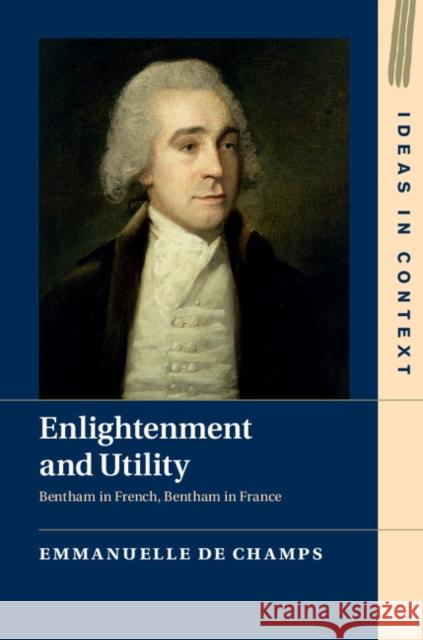 Enlightenment and Utility: Bentham in French, Bentham in France de Champs, Emmanuelle 9781107098671 Cambridge University Press