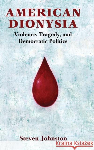 American Dionysia: Violence, Tragedy, and Democratic Politics Steven James Johnston 9781107100602