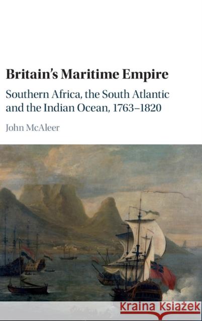 Britain's Maritime Empire: Southern Africa, the South Atlantic and the Indian Ocean, 1763-1820 McAleer, John 9781107100725