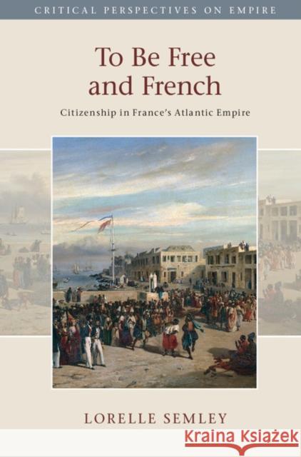 To Be Free and French: Citizenship in France's Atlantic Empire Lorelle Semley 9781107101142