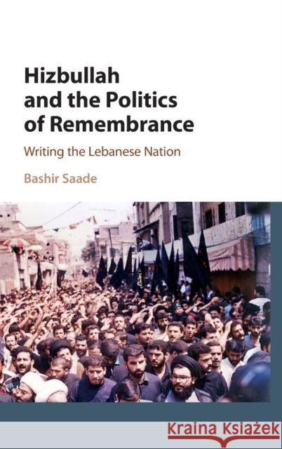 Hizbullah and the Politics of Remembrance: Writing the Lebanese Nation Bashir Saade 9781107101814 Cambridge University Press