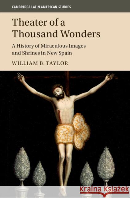 Theater of a Thousand Wonders: A History of Miraculous Images and Shrines in New Spain William B. Taylor 9781107102675 Cambridge University Press