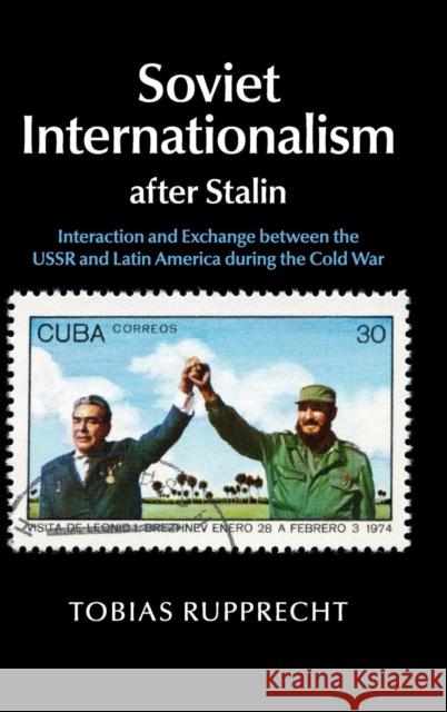 Soviet Internationalism After Stalin: Interaction and Exchange Between the USSR and Latin America During the Cold War Rupprecht, Tobias 9781107102880 Cambridge University Press