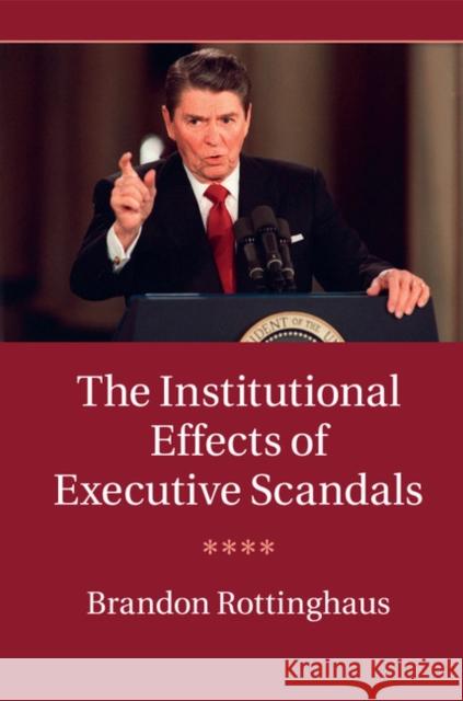 The Institutional Effects of Executive Scandals Brandon Rottinghaus 9781107102972 Cambridge University Press