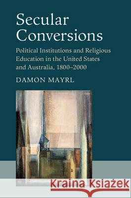 Secular Conversions: Political Institutions and Religious Education in the United States and Australia, 1800-2000 Damon Mayrl 9781107103719 Cambridge University Press