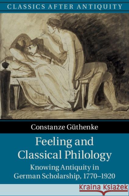 Feeling and Classical Philology: Knowing Antiquity in German Scholarship, 1770-1920 Constanze Guthenke 9781107104235 Cambridge University Press