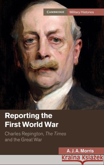 Reporting the First World War: Charles Repington, the Times and the Great War A. J. a. Morris 9781107105492 Cambridge University Press