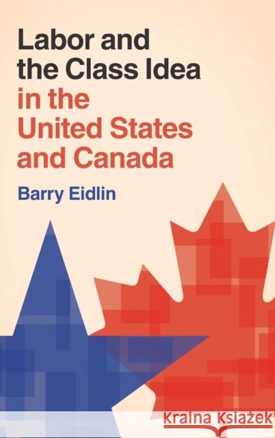 Labor and the Class Idea in the United States and Canada Barry Eidlin 9781107106703 Cambridge University Press