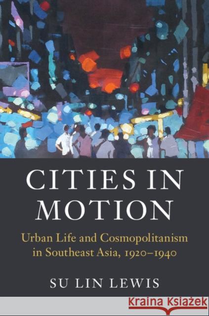 Cities in Motion: Urban Life and Cosmopolitanism in Southeast Asia, 1920-1940 Su Lin Lewis 9781107108332 Cambridge University Press